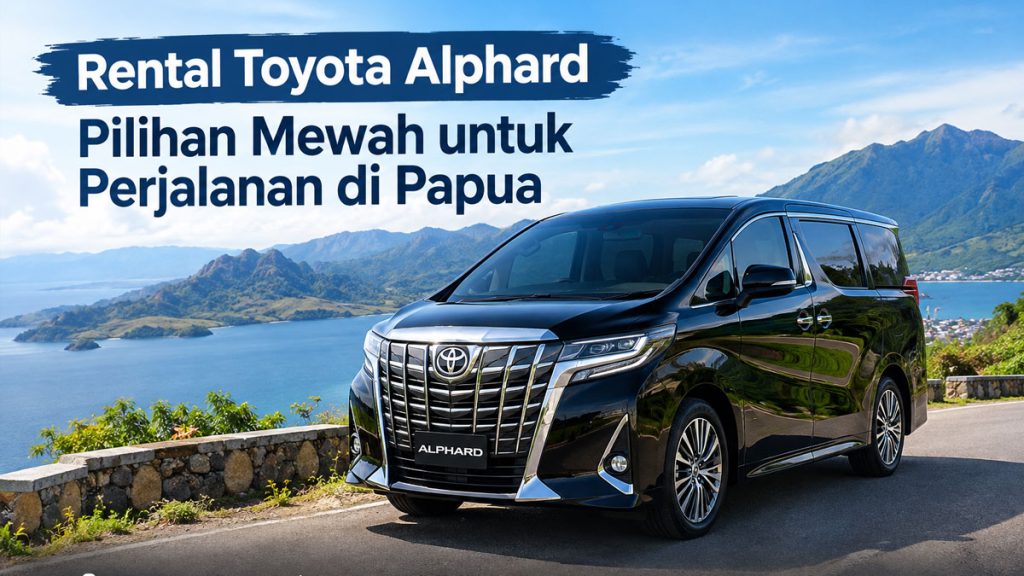Rental Toyota Alphard, Pilihan Mewah untuk Perjalanan di Papua
